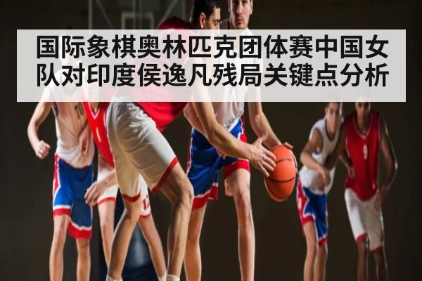 国际象棋奥林匹克团体赛中国女队对印度侯逸凡残局关键点分析 - c7c7
