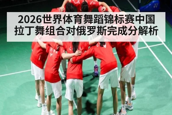 2026世界体育舞蹈锦标赛中国拉丁舞组合对俄罗斯完成分解析 - c7c7