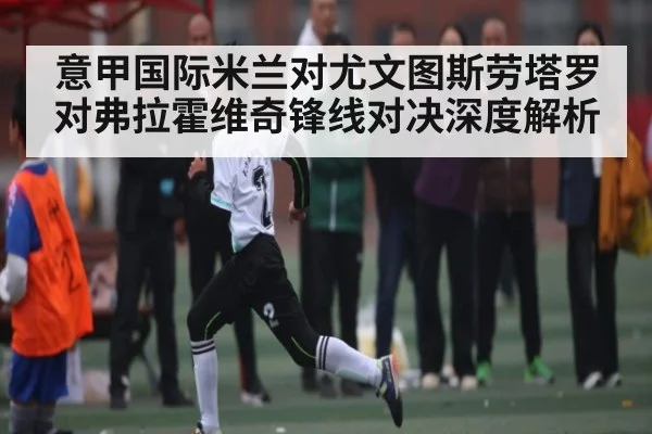 意甲国际米兰对尤文图斯劳塔罗对弗拉霍维奇锋线对决深度解析