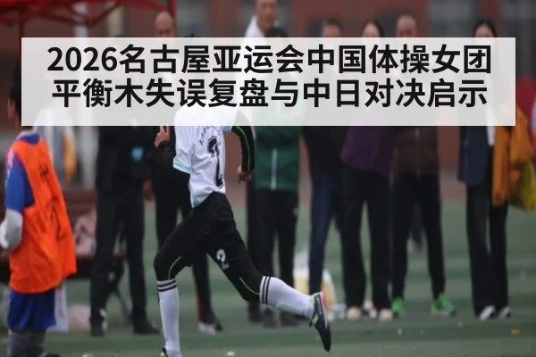 2026名古屋亚运会中国体操女团平衡木失误复盘与中日对决启示（cc7c7.app）
